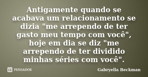 Antigamente quando se acabava um relacionamento se dizia "me arrependo de ter gasto meu tempo com você", hoje em dia se diz "me arrependo de ter ... Frase de Gabryella Beckman.