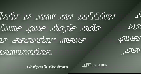Bota o som no ultimo volume que hoje não quero escutar meus pensamentos.... Frase de Gabryella Beckman.