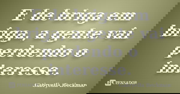 E de briga em briga, a gente vai perdendo o interesse.... Frase de Gabryella Beckman.