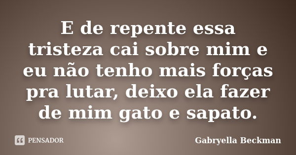 E de repente essa tristeza cai sobre mim e eu não tenho mais forças pra lutar, deixo ela fazer de mim gato e sapato.... Frase de Gabryella Beckman.