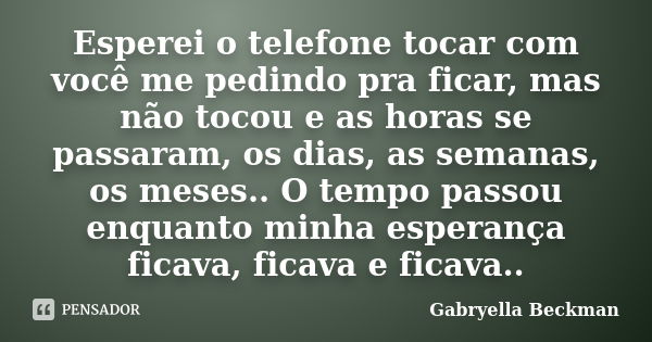 Esperei o telefone tocar com você me pedindo pra ficar, mas não tocou e as horas se passaram, os dias, as semanas, os meses.. O tempo passou enquanto minha espe... Frase de Gabryella Beckman.