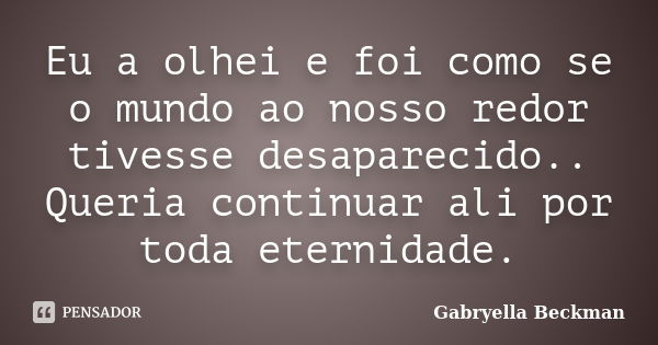 Eu a olhei e foi como se o mundo ao nosso redor tivesse desaparecido.. Queria continuar ali por toda eternidade.... Frase de Gabryella Beckman.