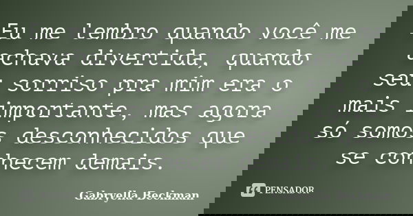 Eu me lembro quando você me achava divertida, quando seu sorriso pra mim era o mais importante, mas agora só somos desconhecidos que se conhecem demais.... Frase de Gabryella Beckman.