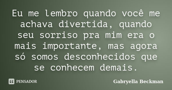 Eu me lembro quando você me achava divertida, quando seu sorriso pra mim era o mais importante, mas agora só somos desconhecidos que se conhecem demais.... Frase de Gabryella Beckman.