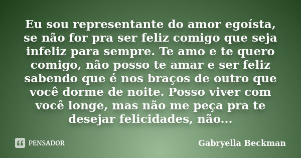 Eu sou representante do amor egoísta, se não for pra ser feliz comigo que seja infeliz para sempre. Te amo e te quero comigo, não posso te amar e ser feliz sabe... Frase de Gabryella Beckman.