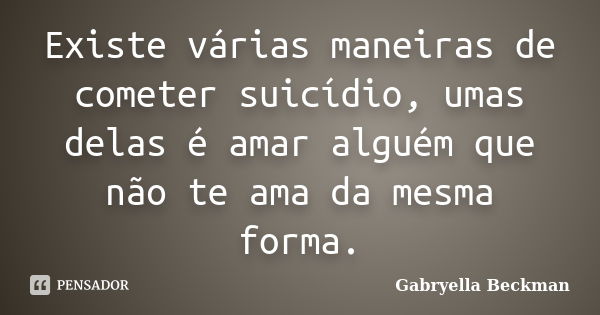 Existe várias maneiras de cometer suicídio, umas delas é amar alguém que não te ama da mesma forma.... Frase de Gabryella Beckman.