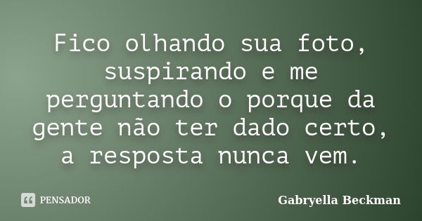 Fico olhando sua foto, suspirando e me perguntando o porque da gente não ter dado certo, a resposta nunca vem.... Frase de Gabryella Beckman.