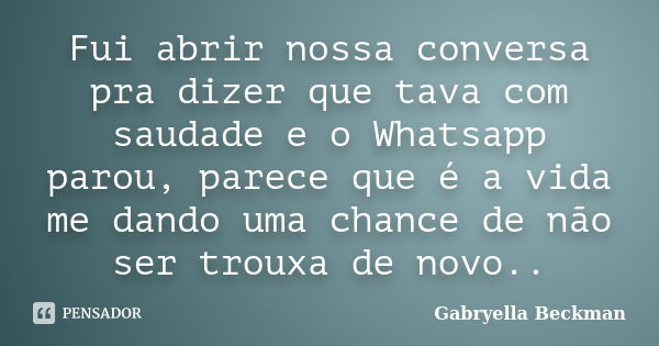 Fui abrir nossa conversa pra dizer que tava com saudade e o Whatsapp parou, parece que é a vida me dando uma chance de não ser trouxa de novo..... Frase de Gabryella Beckman.