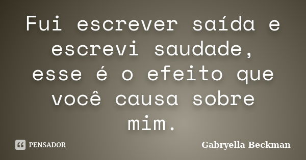 Fui escrever saída e escrevi saudade, esse é o efeito que você causa sobre mim.... Frase de Gabryella Beckman.