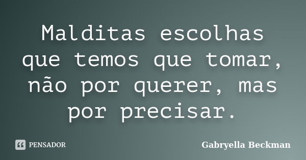 Malditas escolhas que temos que tomar, não por querer, mas por precisar.... Frase de Gabryella Beckman.