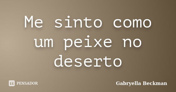 Me sinto como um peixe no deserto... Frase de Gabryella Beckman.