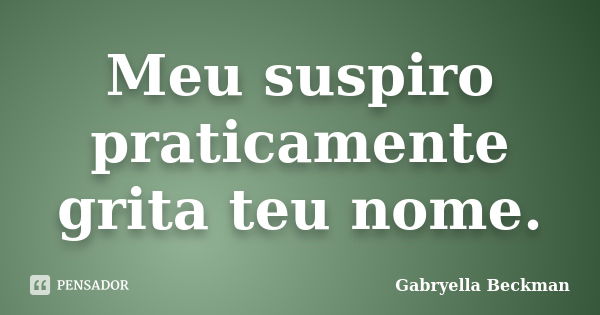 Meu suspiro praticamente grita teu nome.... Frase de Gabryella Beckman.