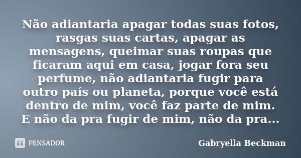 Não adiantaria apagar todas suas fotos, rasgas suas cartas, apagar as mensagens, queimar suas roupas que ficaram aqui em casa, jogar fora seu perfume, não adian... Frase de Gabryella Beckman.