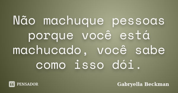 Não machuque pessoas porque você está machucado, você sabe como isso dói.... Frase de Gabryella Beckman.