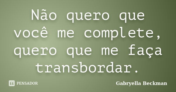 Não quero que você me complete, quero que me faça transbordar.... Frase de Gabryella Beckman.