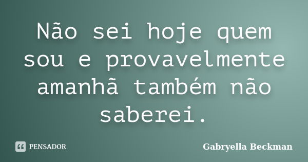 Não sei hoje quem sou e provavelmente amanhã também não saberei.... Frase de Gabryella Beckman.