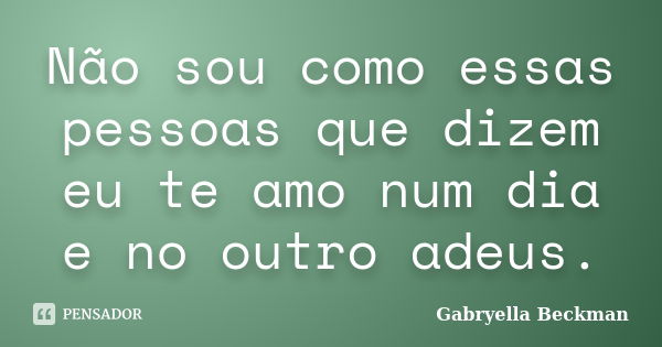 Não sou como essas pessoas que dizem eu te amo num dia e no outro adeus.... Frase de Gabryella Beckman.