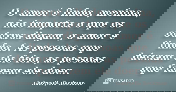 O amor é lindo, menina, não importa o que os outros digam, o amor é lindo. As pessoas que deixam ele feio, as pessoas que fazem ele doer.... Frase de Gabryella Beckman.