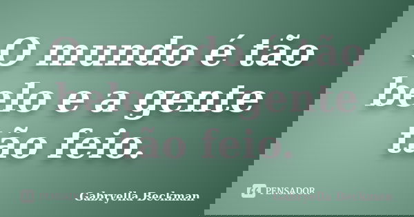 O mundo é tão belo e a gente tão feio.... Frase de Gabryella Beckman.