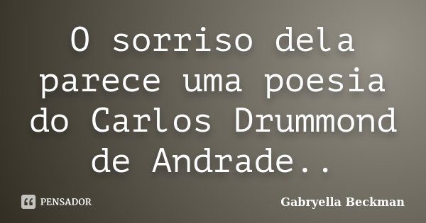 O sorriso dela parece uma poesia do Carlos Drummond de Andrade..... Frase de Gabryella Beckman.