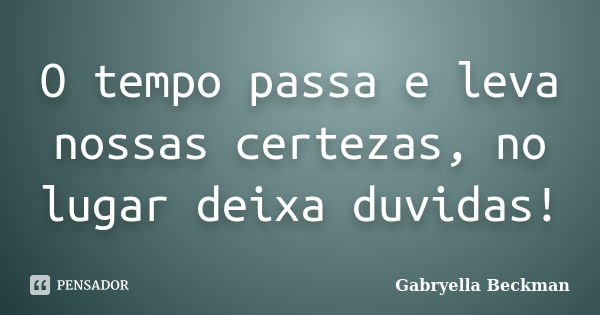 O tempo passa e leva nossas certezas, no lugar deixa duvidas!... Frase de Gabryella Beckman.