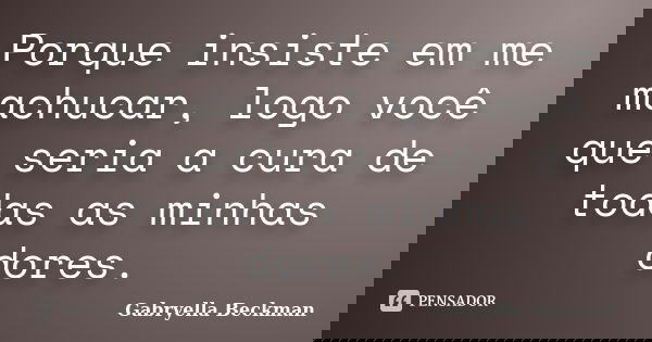 Porque insiste em me machucar, logo você que seria a cura de todas as minhas dores.... Frase de Gabryella Beckman.