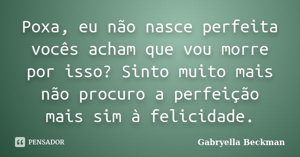 Poxa, eu não nasce perfeita vocês acham que vou morre por isso? Sinto muito mais não procuro a perfeição mais sim à felicidade.... Frase de Gabryella Beckman.