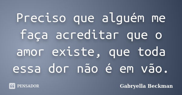 Preciso que alguém me faça acreditar que o amor existe, que toda essa dor não é em vão.... Frase de Gabryella Beckman.