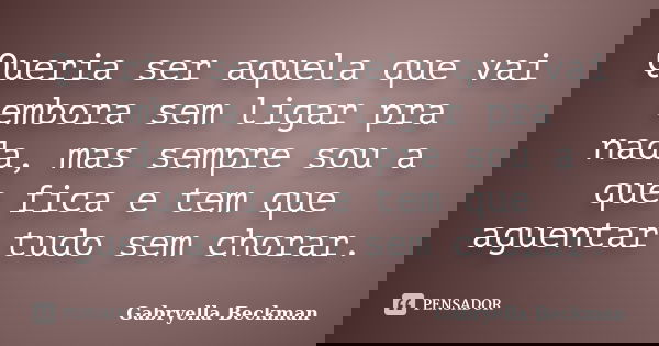 Queria ser aquela que vai embora sem ligar pra nada, mas sempre sou a que fica e tem que aguentar tudo sem chorar.... Frase de Gabryella Beckman.
