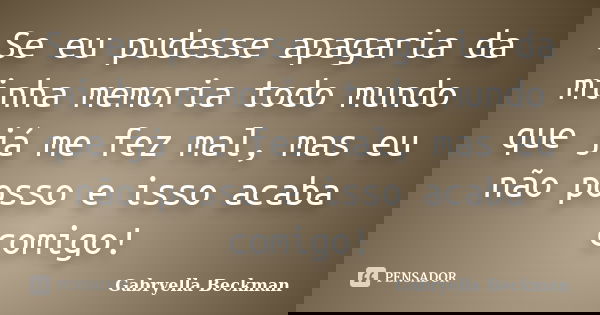 Se eu pudesse apagaria da minha memoria todo mundo que já me fez mal, mas eu não posso e isso acaba comigo!... Frase de Gabryella Beckman.