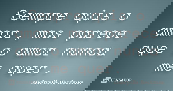 Sempre quis o amor, mas parece que o amor nunca me quer.... Frase de Gabryella Beckman.