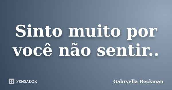 Sinto muito por você não sentir..... Frase de Gabryella Beckman.