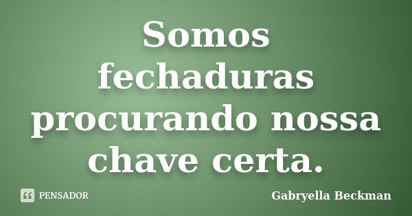 Somos fechaduras procurando nossa chave certa.... Frase de Gabryella Beckman.