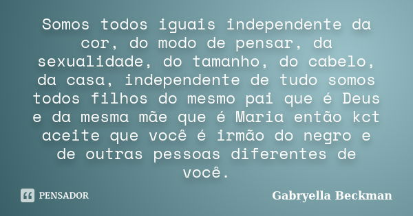 Somos todos iguais independente da cor, do modo de pensar, da sexualidade, do tamanho, do cabelo, da casa, independente de tudo somos todos filhos do mesmo pai ... Frase de Gabryella Beckman.