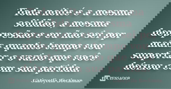 Toda noite é a mesma solidão, a mesma depressão e eu não sei por mais quanto tempo vou suportar o vazio que você deixou com sua partida.... Frase de Gabryella Beckman.