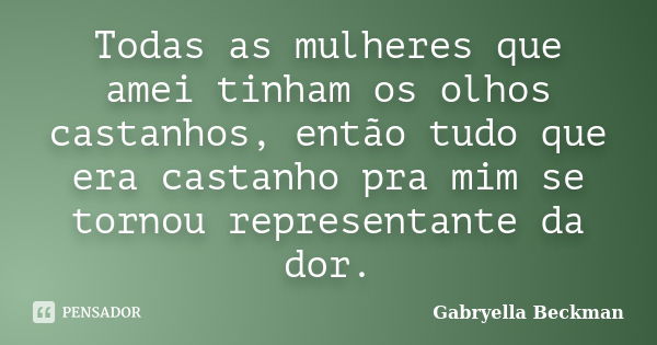 Todas as mulheres que amei tinham os olhos castanhos, então tudo que era castanho pra mim se tornou representante da dor.... Frase de Gabryella Beckman.