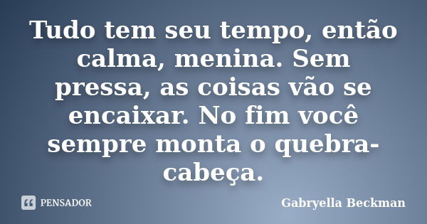 Tudo tem seu tempo, então calma, menina. Sem pressa, as coisas vão se encaixar. No fim você sempre monta o quebra-cabeça.... Frase de Gabryella Beckman.