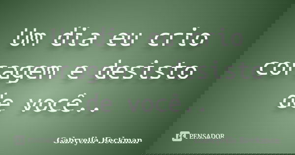 Um dia eu crio coragem e desisto de você..... Frase de Gabryella Beckman.
