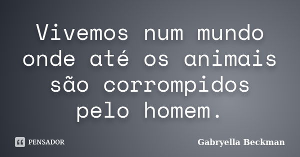 Vivemos num mundo onde até os animais são corrompidos pelo homem.... Frase de Gabryella Beckman.