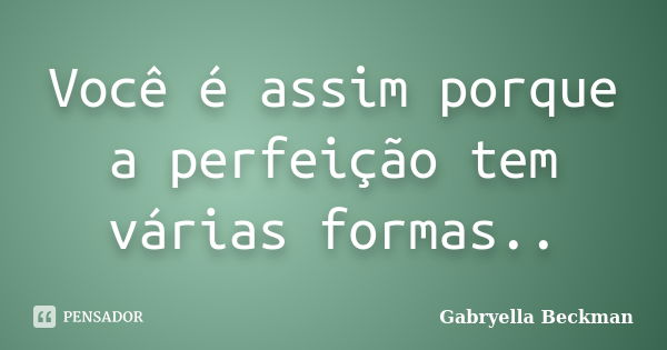 Você é assim porque a perfeição tem várias formas..... Frase de Gabryella Beckman.