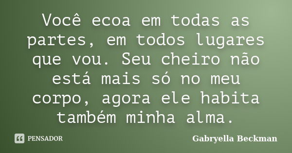 Você ecoa em todas as partes, em todos lugares que vou. Seu cheiro não está mais só no meu corpo, agora ele habita também minha alma.... Frase de Gabryella Beckman.