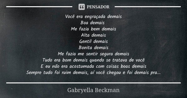 Você era engraçada demais Boa demais Me fazia bem demais Alta demais Gentil demais Bonita demais Me fazia me sentir segura demais Tudo era bom demais quando se ... Frase de Gabryella Beckman.