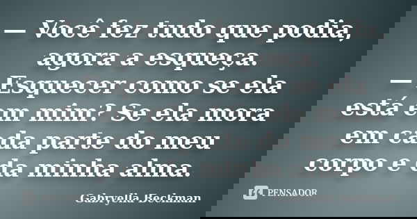 — Você fez tudo que podia, agora a esqueça. — Esquecer como se ela está em mim? Se ela mora em cada parte do meu corpo e da minha alma.... Frase de Gabryella Beckman.