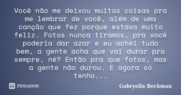 Você não me deixou muitas coisas pra me lembrar de você, além de uma canção que fez porque estava muito feliz. Fotos nunca tiramos, pra você poderia dar azar e ... Frase de Gabryella Beckman.