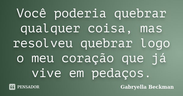 Você poderia quebrar qualquer coisa, mas resolveu quebrar logo o meu coração que já vive em pedaços.... Frase de Gabryella Beckman.