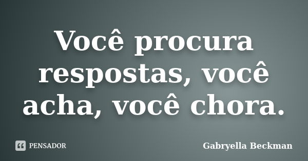 Você procura respostas, você acha, você chora.... Frase de Gabryella Beckman.