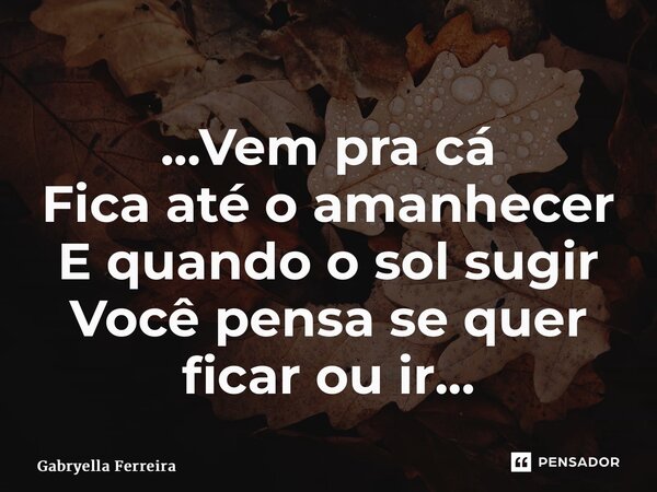 ...Vem pra cá Fica até o amanhecer E quando o sol sugir Você pensa se quer ficar ou ir...... Frase de Gabryella Ferreira.