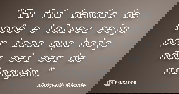 "Eu fui demais de você e talvez seja por isso que hoje não sei ser de ninguém."... Frase de Gabryella Mendes.