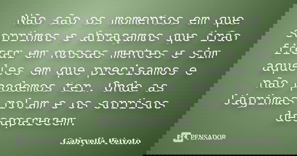 Não são os momentos em que sorrimos e abraçamos que irão ficar em nossas mentes e sim aqueles em que precisamos e não podemos ter. Onde as lágrimas rolam e os s... Frase de Gabryella Peixoto..