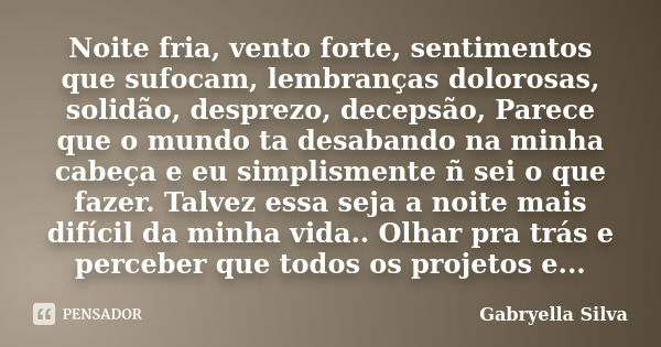 Noite fria, vento forte, sentimentos que sufocam, lembranças dolorosas, solidão, desprezo, decepsão, Parece que o mundo ta desabando na minha cabeça e eu simpli... Frase de Gabryella Silva.